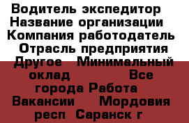 Водитель-экспедитор › Название организации ­ Компания-работодатель › Отрасль предприятия ­ Другое › Минимальный оклад ­ 31 000 - Все города Работа » Вакансии   . Мордовия респ.,Саранск г.